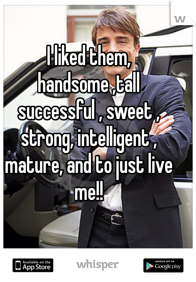 I liked them, handsome ,tall successful , sweet , strong, intelligent , mature, and to just live me!!