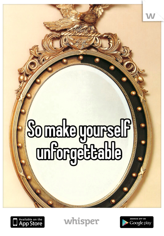 So make yourself unforgettable 