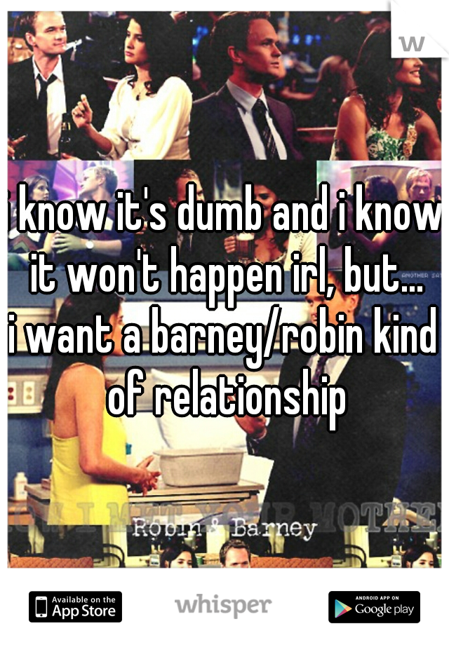 i know it's dumb and i know it won't happen irl, but...
i want a barney/robin kind of relationship