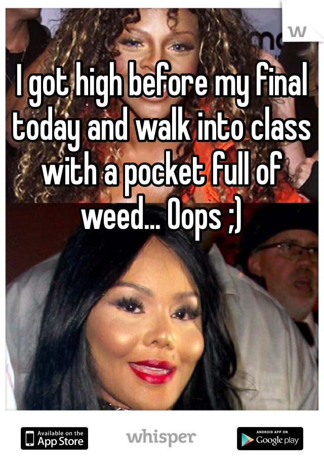 I got high before my final today and walk into class with a pocket full of weed... Oops ;)