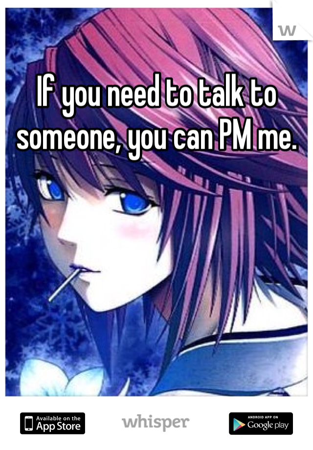 If you need to talk to someone, you can PM me.