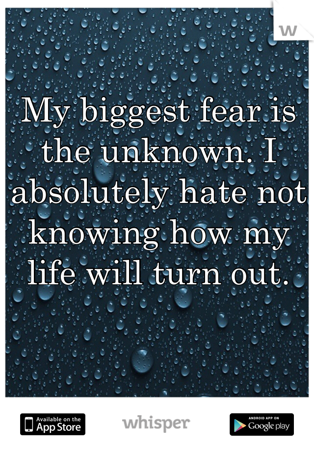 My biggest fear is the unknown. I absolutely hate not knowing how my life will turn out.