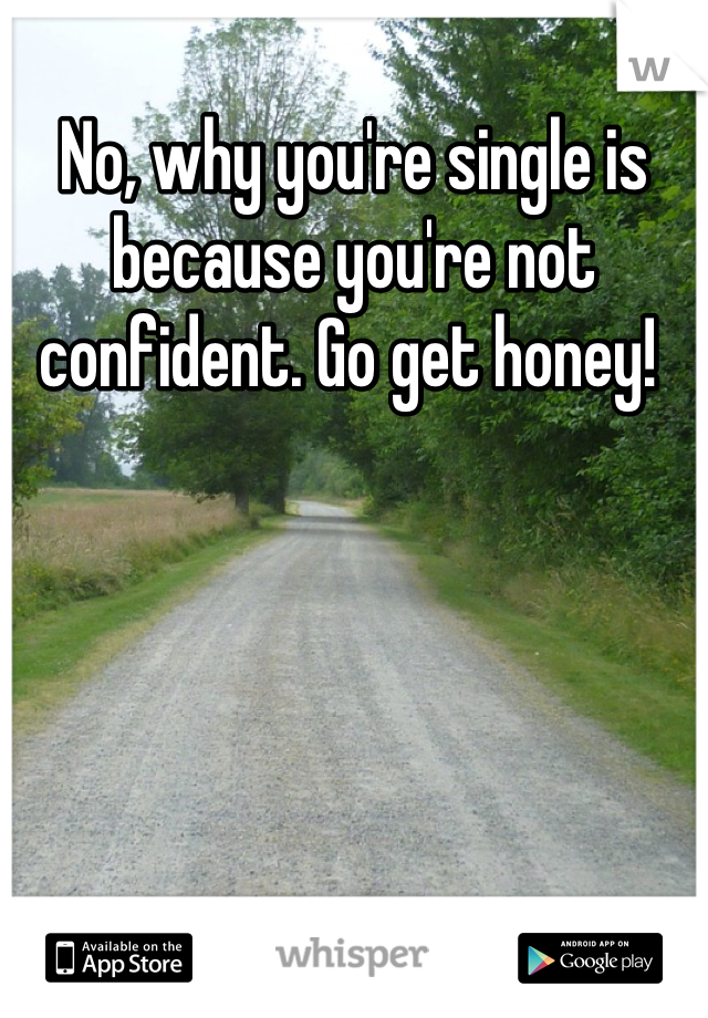 No, why you're single is because you're not confident. Go get honey! 
