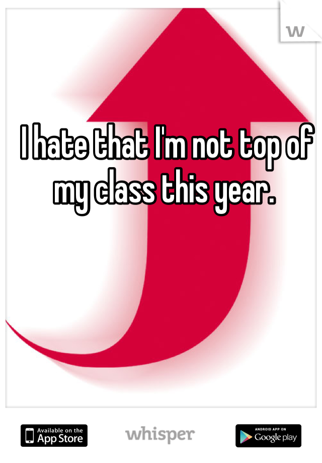 I hate that I'm not top of my class this year. 