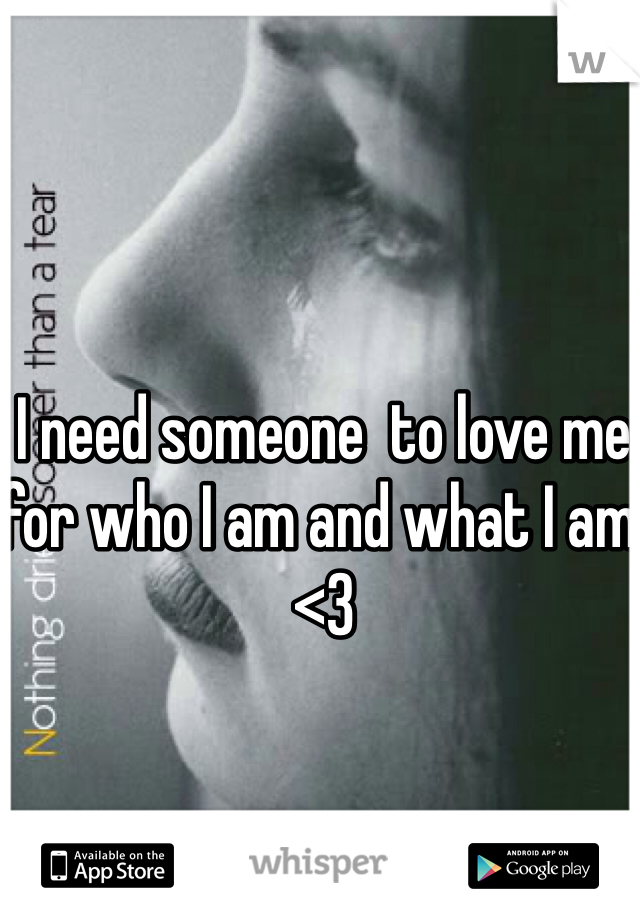 I need someone  to love me for who I am and what I am <3