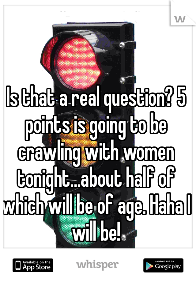 Is that a real question? 5 points is going to be crawling with women tonight...about half of which will be of age. Haha I will be!