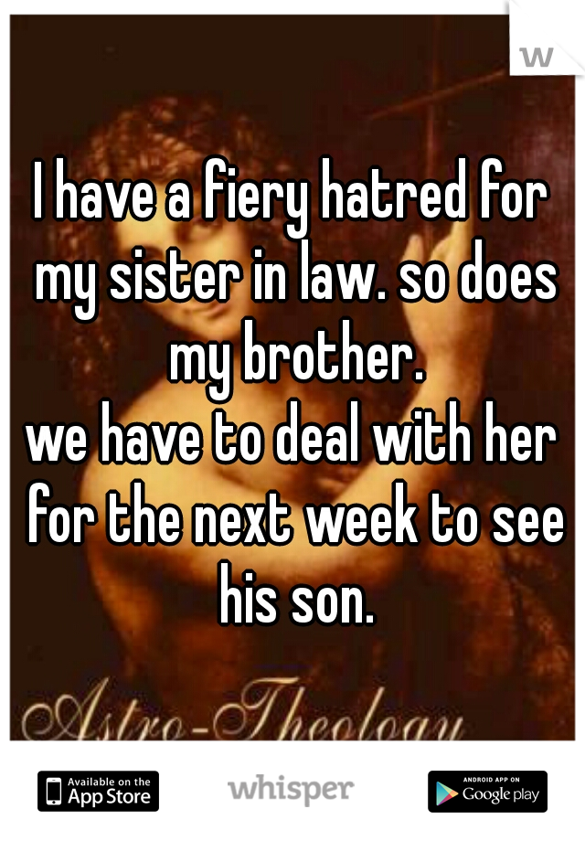 I have a fiery hatred for my sister in law. so does my brother.
we have to deal with her for the next week to see his son.
