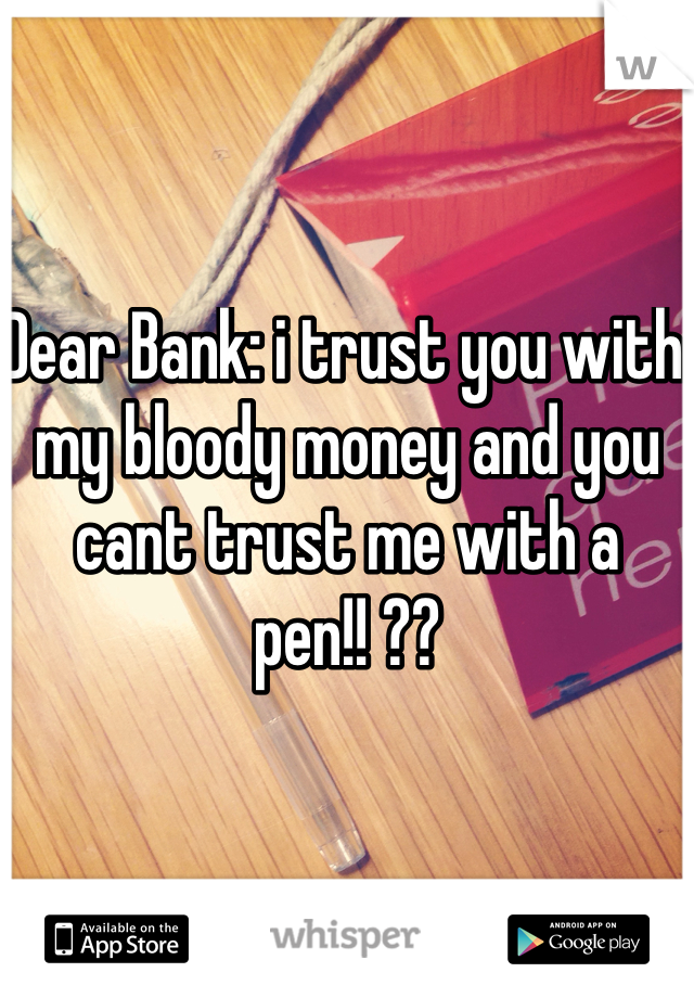 Dear Bank: i trust you with my bloody money and you cant trust me with a pen!! ??