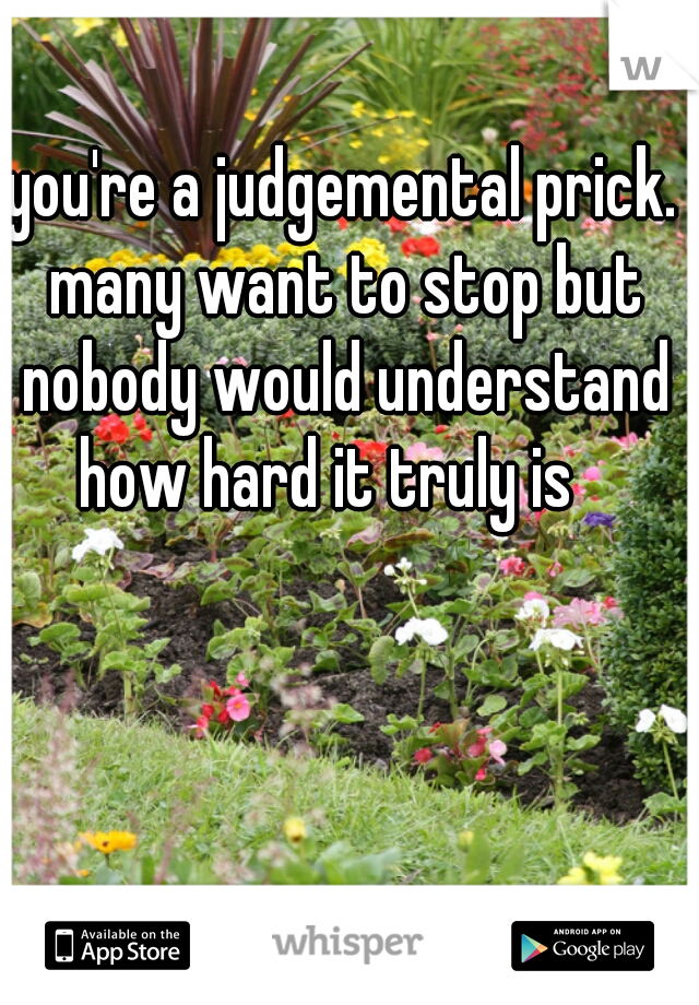 you're a judgemental prick. many want to stop but nobody would understand how hard it truly is   