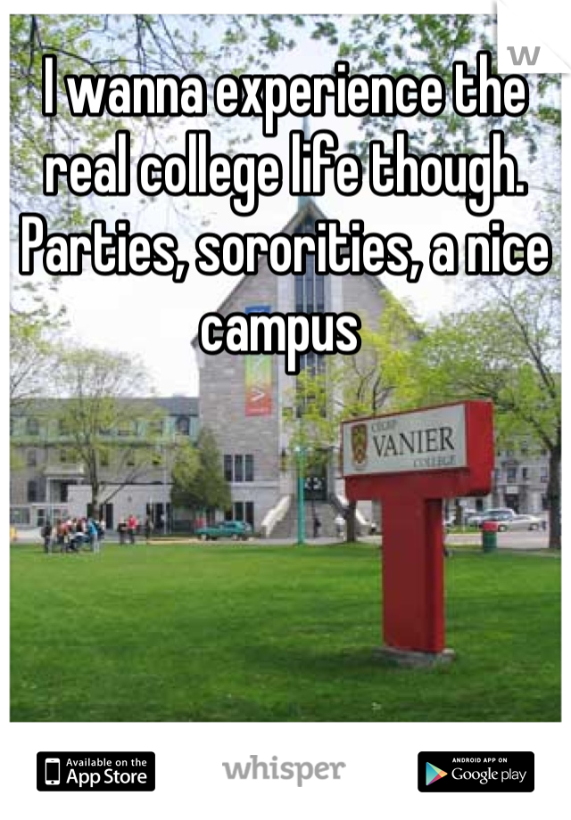 I wanna experience the real college life though. Parties, sororities, a nice campus 