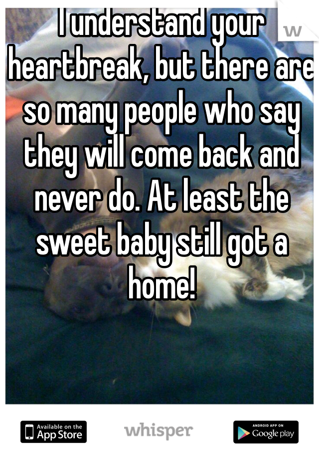 I understand your heartbreak, but there are so many people who say they will come back and never do. At least the sweet baby still got a home! 