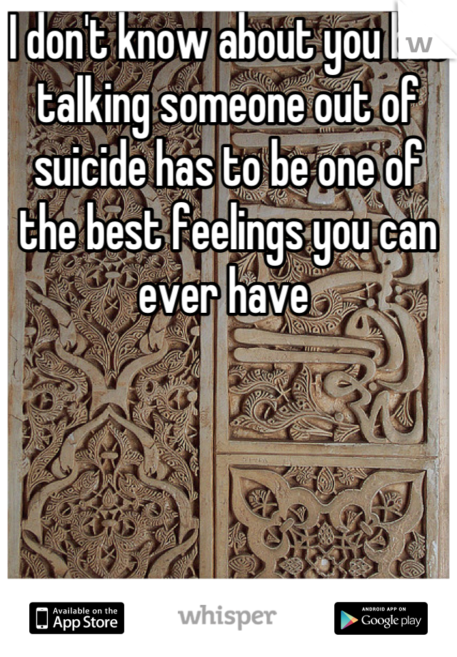 I don't know about you but talking someone out of suicide has to be one of the best feelings you can ever have 