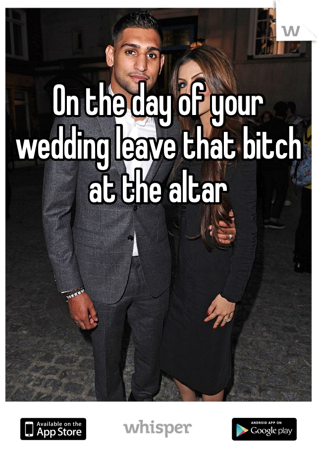 On the day of your wedding leave that bitch at the altar
