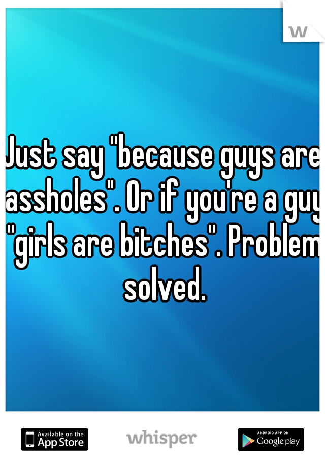 Just say "because guys are assholes". Or if you're a guy "girls are bitches". Problem solved.