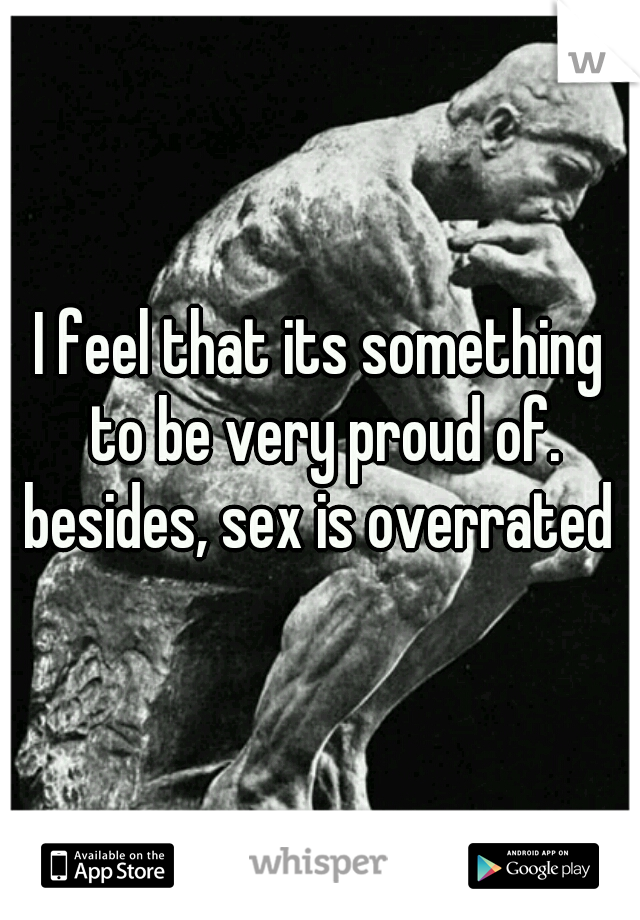 I feel that its something to be very proud of. besides, sex is overrated 