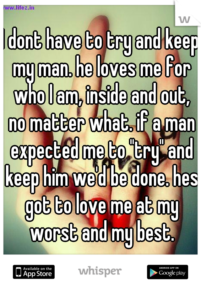 I dont have to try and keep my man. he loves me for who I am, inside and out, no matter what. if a man expected me to "try" and keep him we'd be done. hes got to love me at my worst and my best.