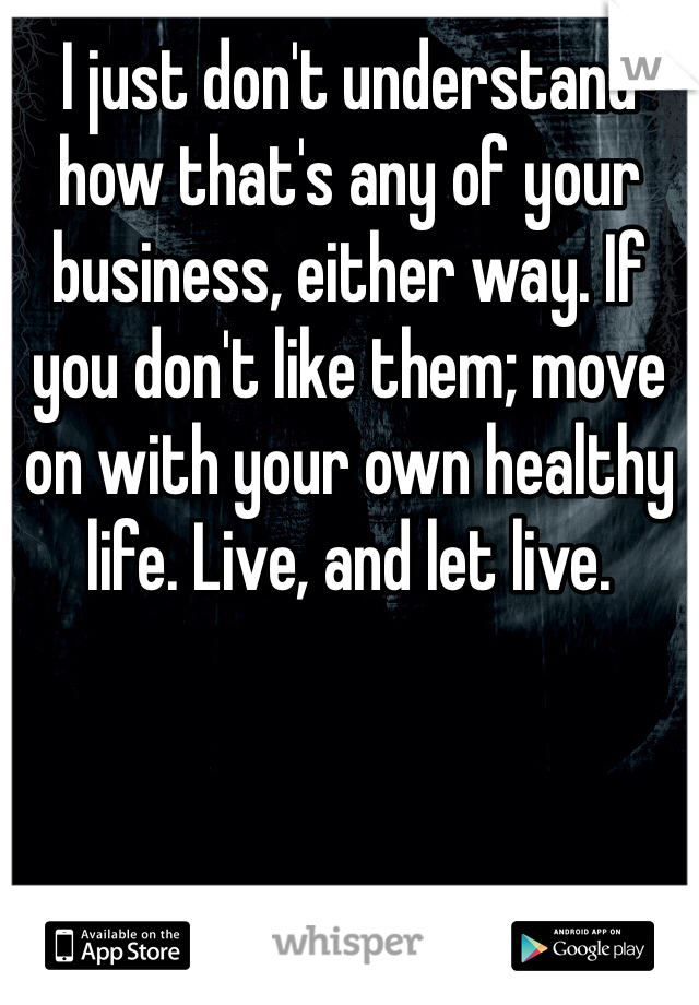 I just don't understand how that's any of your business, either way. If you don't like them; move on with your own healthy life. Live, and let live. 