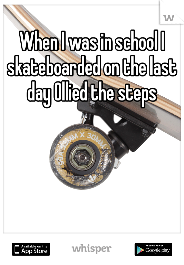 When I was in school I skateboarded on the last day Ollied the steps