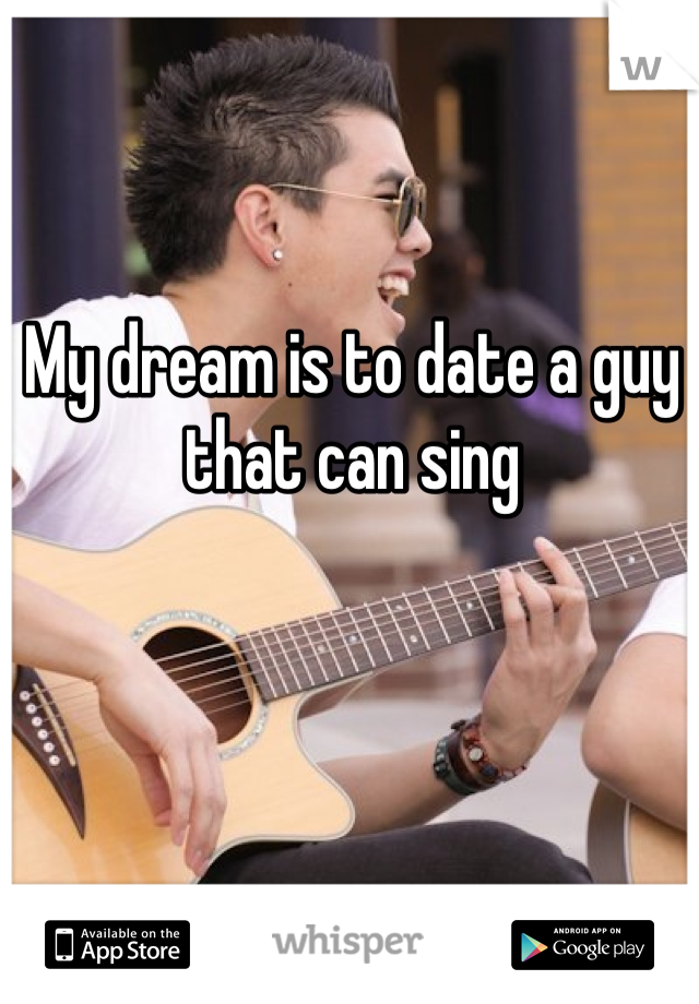 My dream is to date a guy that can sing
