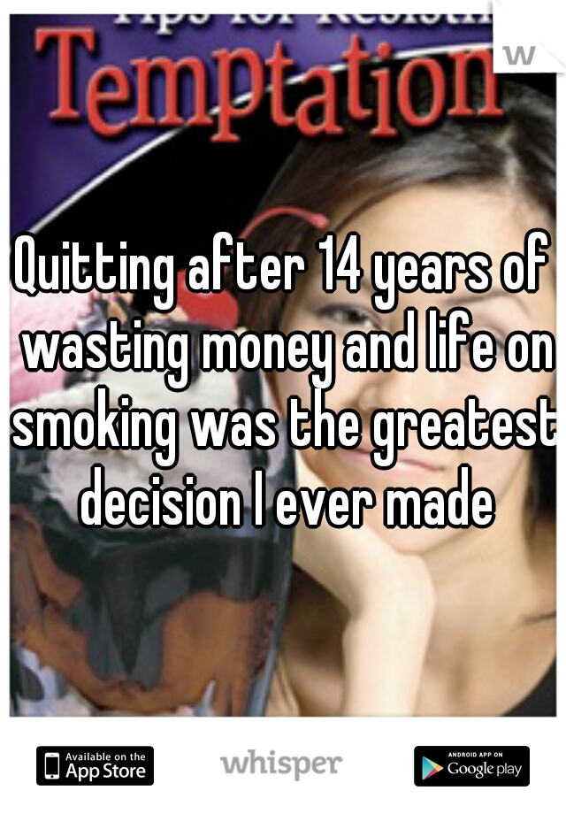 Quitting after 14 years of wasting money and life on smoking was the greatest decision I ever made