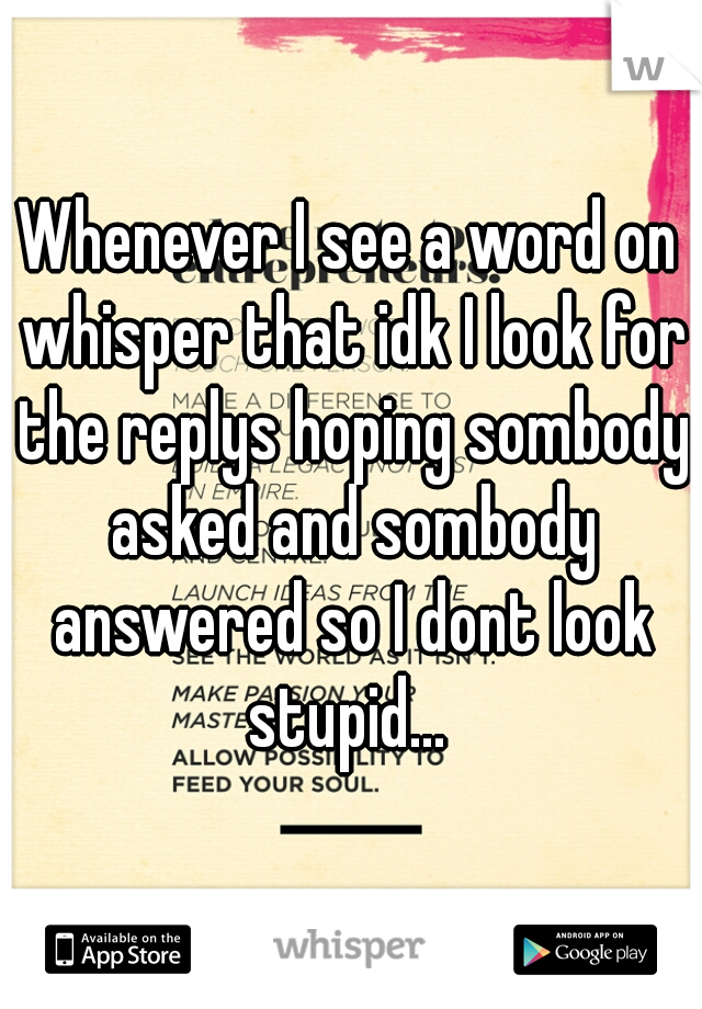 Whenever I see a word on whisper that idk I look for the replys hoping sombody asked and sombody answered so I dont look stupid... 