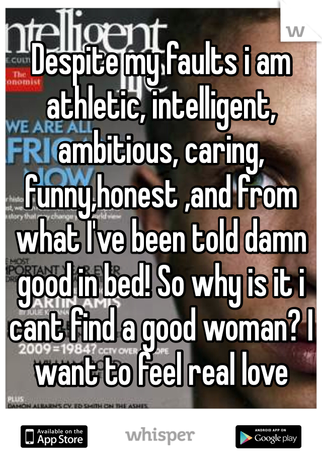 Despite my faults i am athletic, intelligent, ambitious, caring, funny,honest ,and from what I've been told damn good in bed! So why is it i cant find a good woman? I want to feel real love 