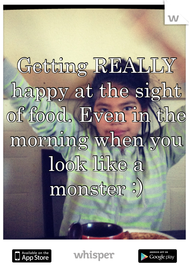 Getting REALLY happy at the sight of food. Even in the morning when you look like a monster :) 