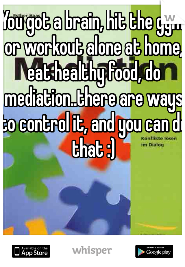 You got a brain, hit the gym, or workout alone at home, eat healthy food, do mediation..there are ways to control it, and you can do that :)