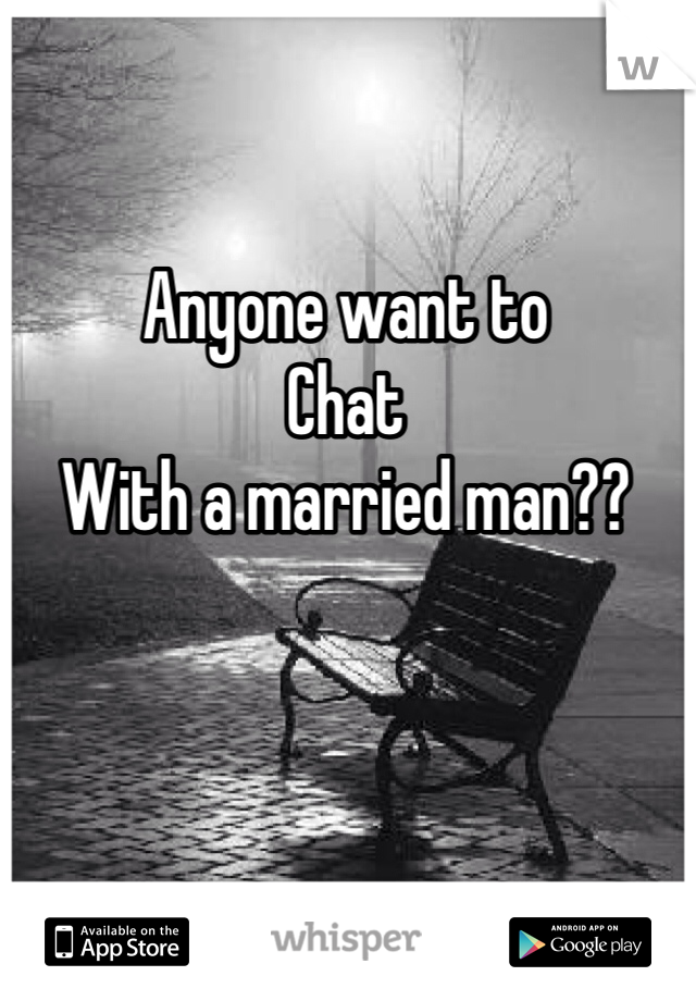 Anyone want to 
Chat
With a married man??