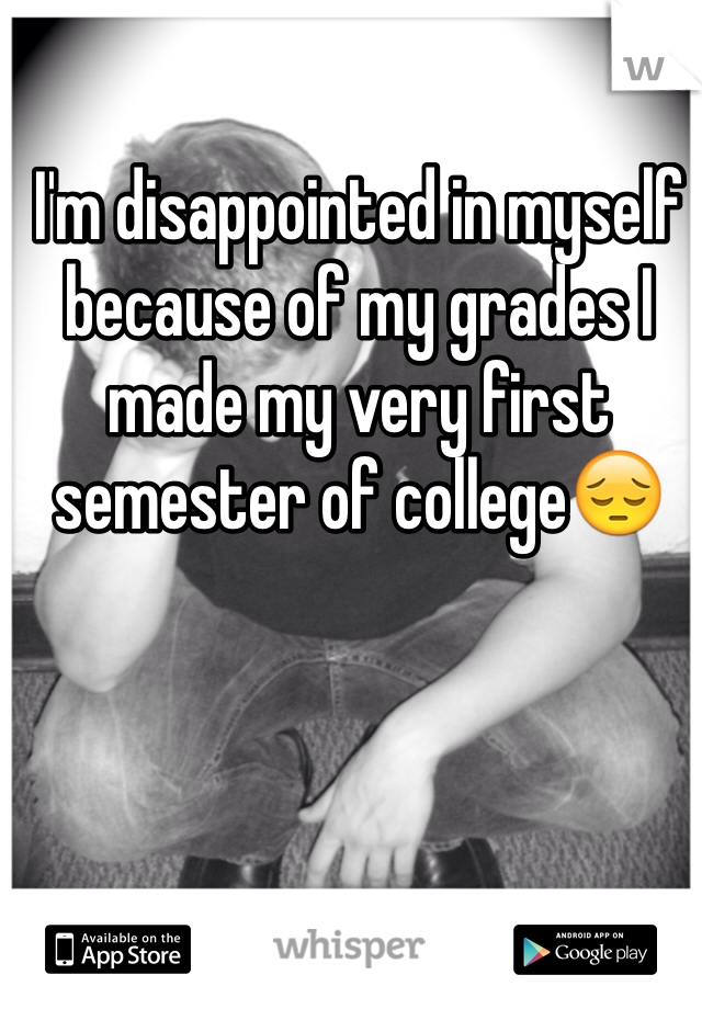 I'm disappointed in myself because of my grades I made my very first  semester of college😔