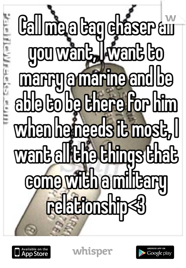 Call me a tag chaser all you want, I want to marry a marine and be able to be there for him when he needs it most, I want all the things that come with a military relationship<3 