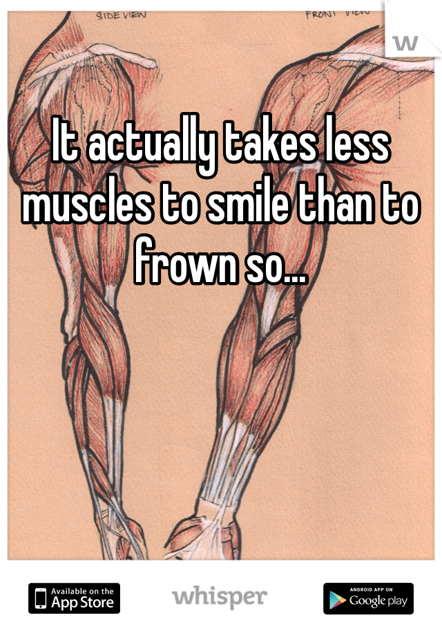 It actually takes less muscles to smile than to frown so...