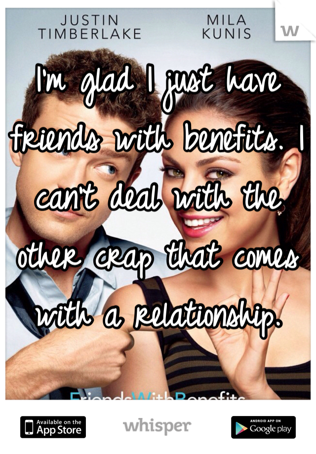 I'm glad I just have friends with benefits. I can't deal with the other crap that comes with a relationship.