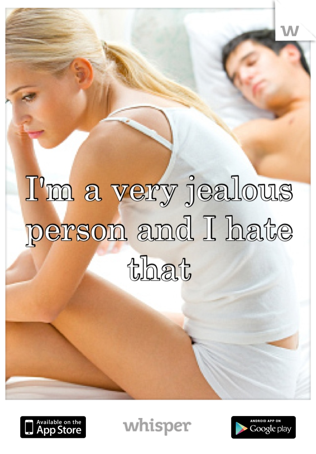 I'm a very jealous person and I hate that