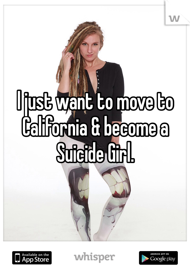 I just want to move to California & become a Suicide Girl. 