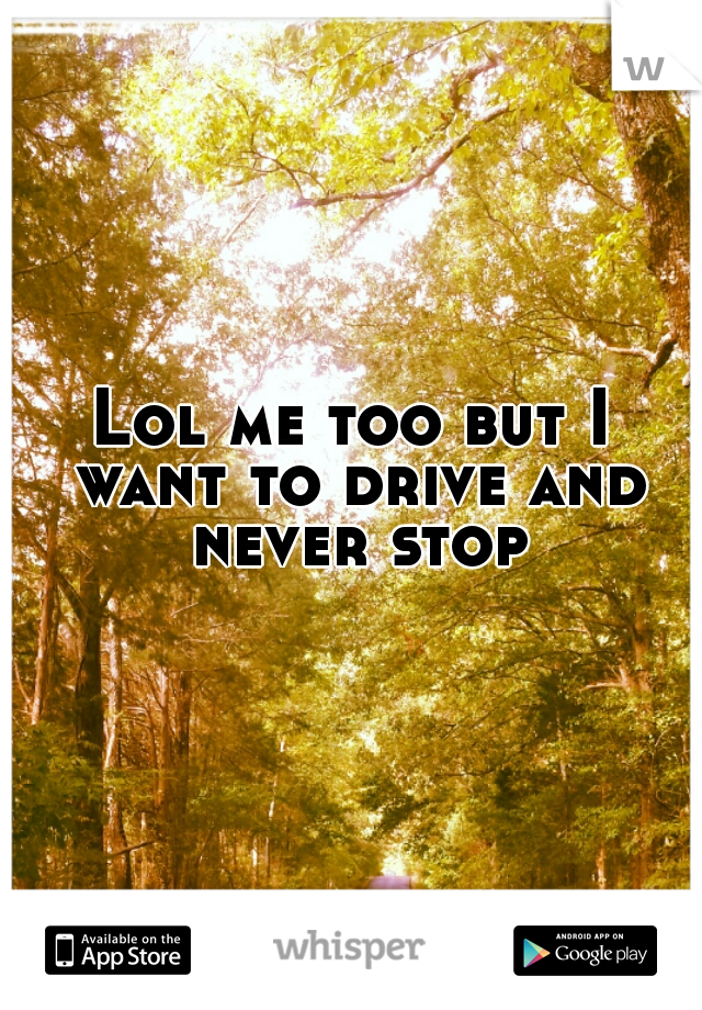 Lol me too but I want to drive and never stop