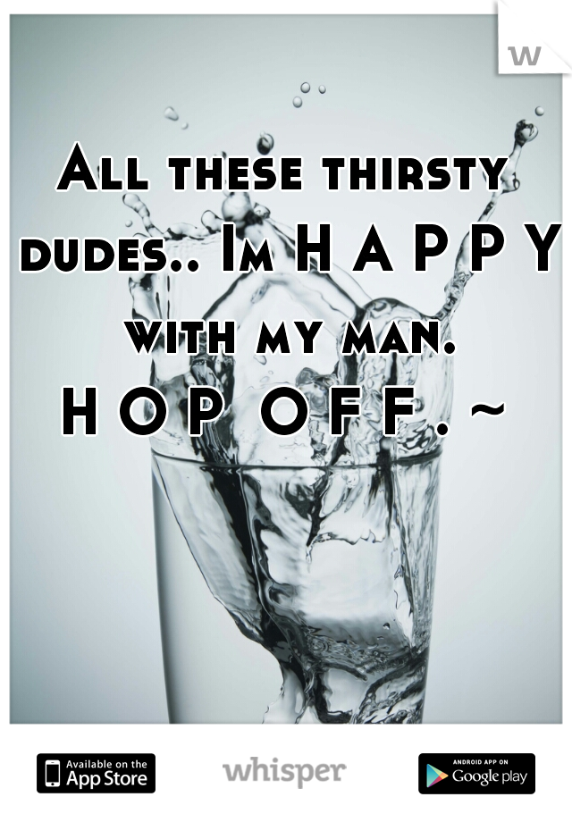 All these thirsty dudes.. Im H A P P Y  with my man. 
H O P  O F F . ~