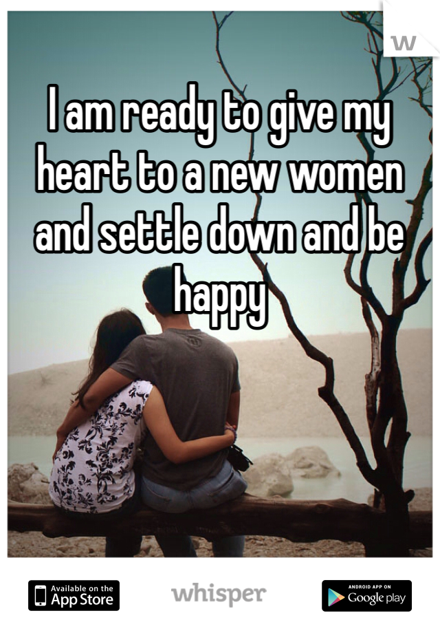 I am ready to give my heart to a new women and settle down and be happy 