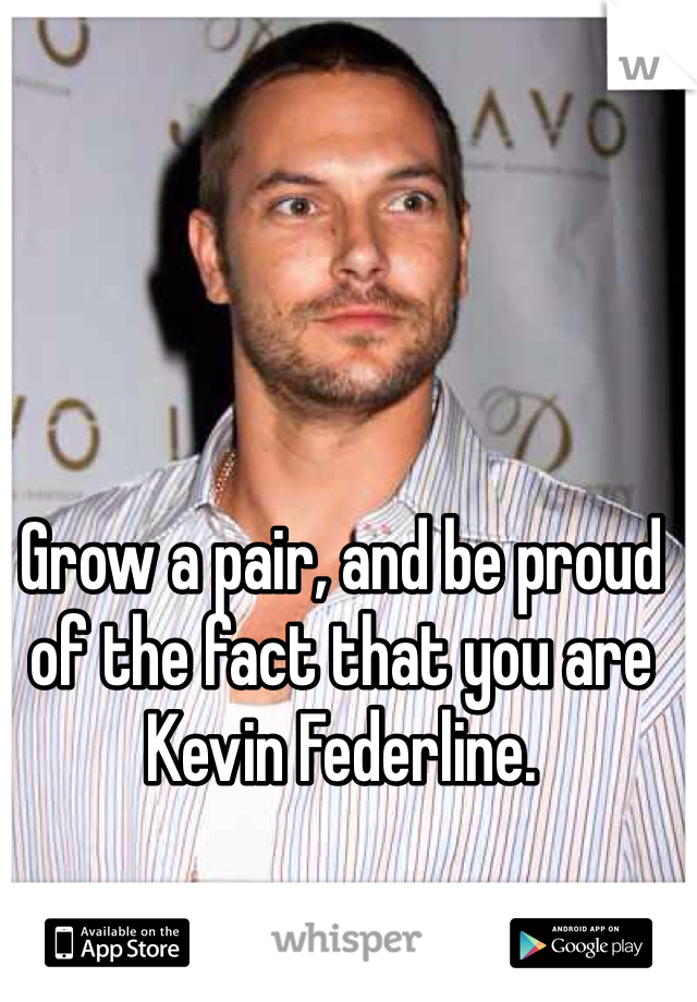 Grow a pair, and be proud of the fact that you are Kevin Federline.