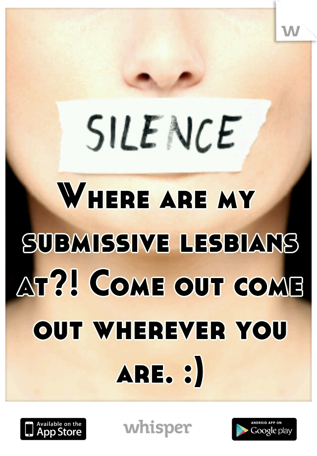 Where are my submissive lesbians at?! Come out come out wherever you are. :)