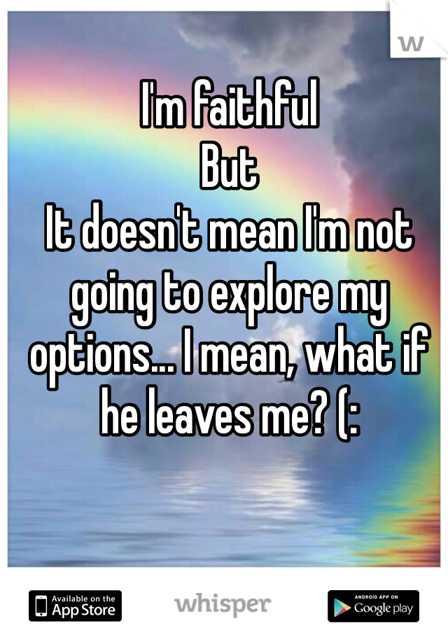 I'm faithful
But
It doesn't mean I'm not going to explore my options... I mean, what if he leaves me? (: 