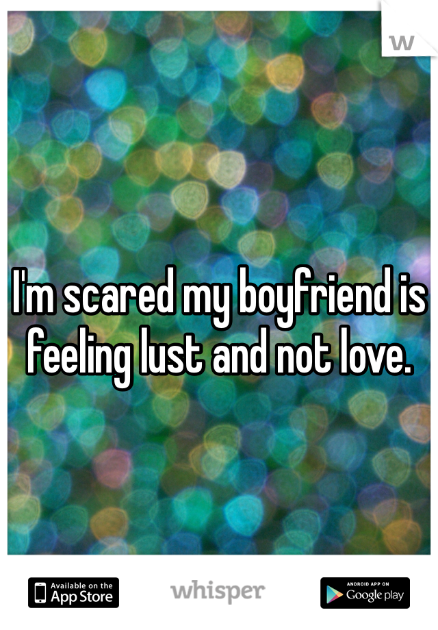 I'm scared my boyfriend is feeling lust and not love. 