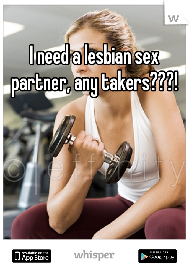 I need a lesbian sex partner, any takers???!