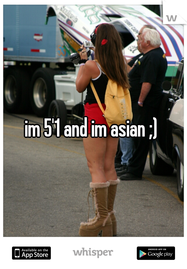 im 5'1 and im asian ;) 