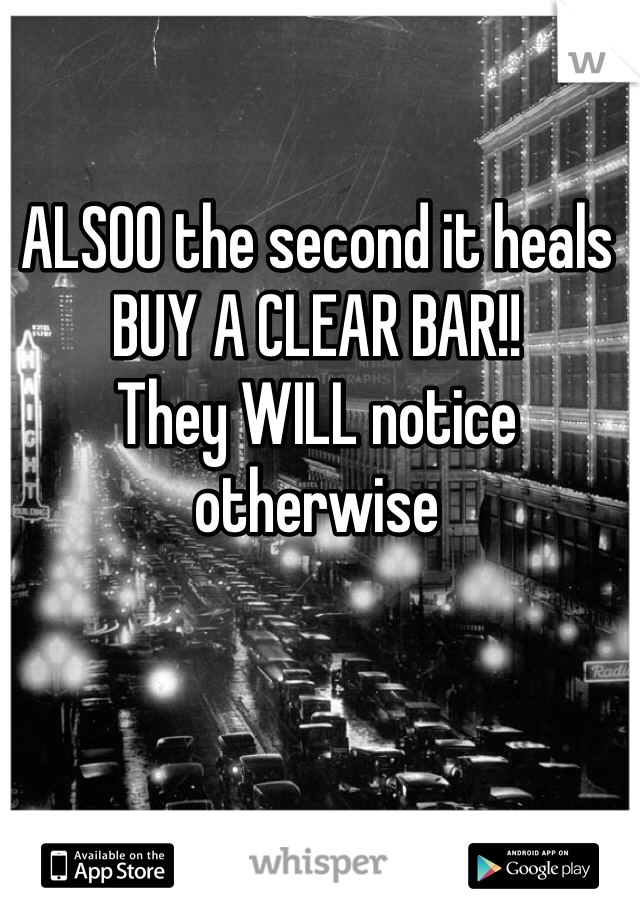 ALSOO the second it heals
BUY A CLEAR BAR!!
They WILL notice otherwise