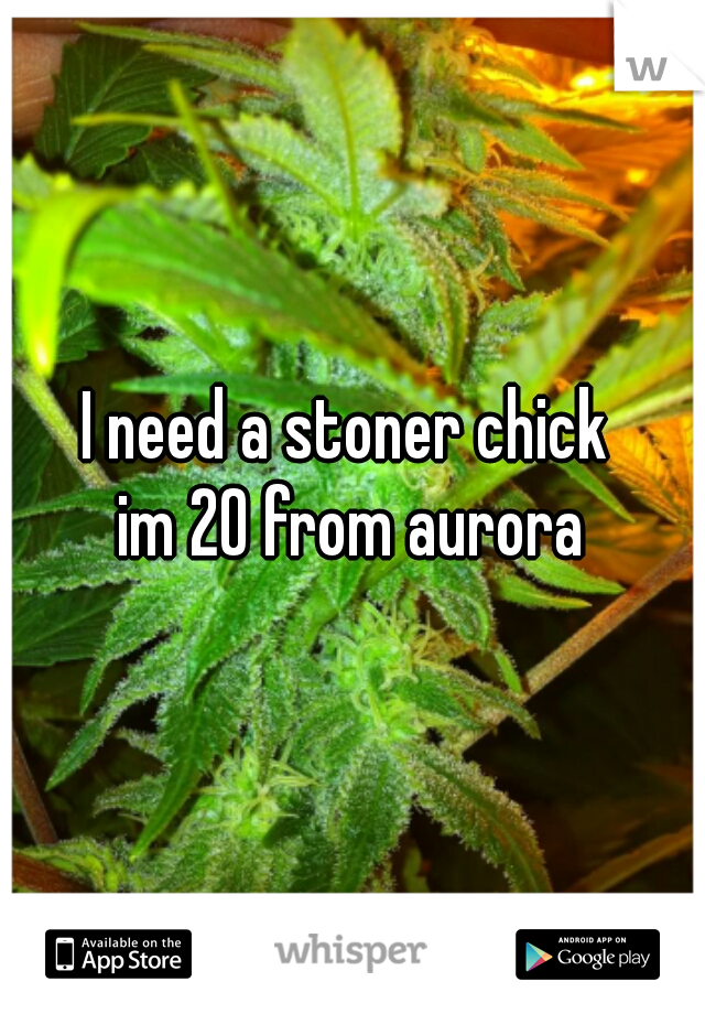 I need a stoner chick 
im 20 from aurora