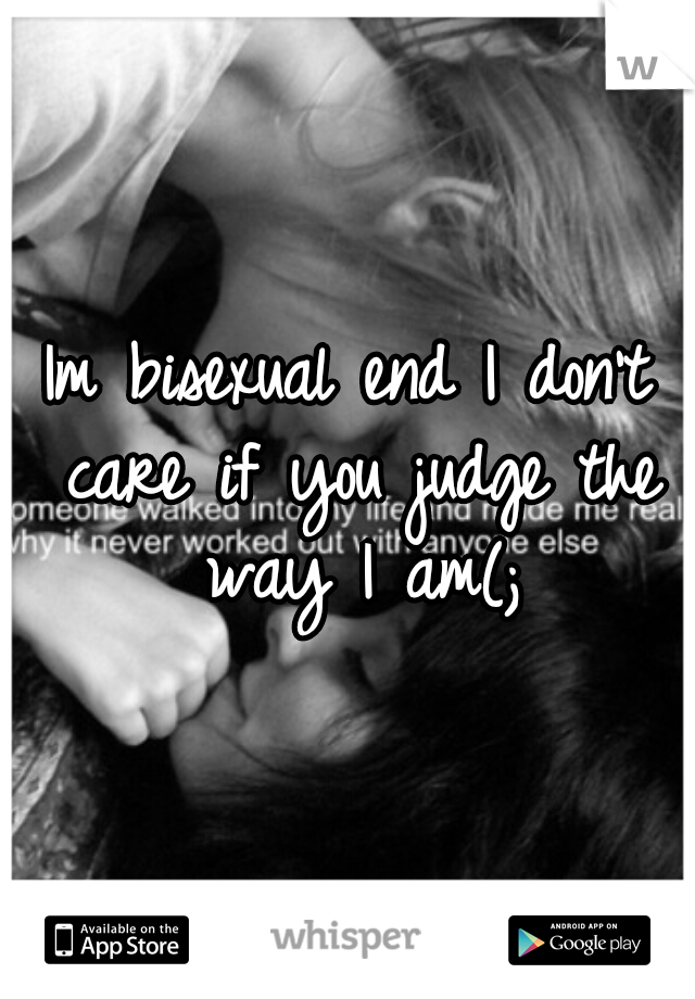Im bisexual end I don't care if you judge the way I am(;

