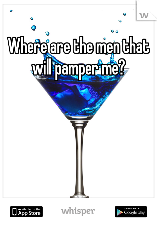Where are the men that will pamper me?