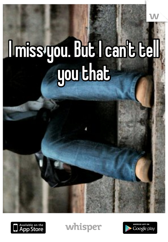 I miss you. But I can't tell you that