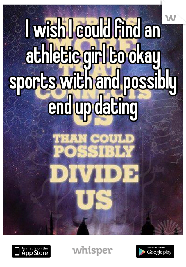 I wish I could find an athletic girl to okay sports with and possibly end up dating 